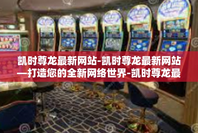 凯时尊龙最新网站-凯时尊龙最新网站—打造您的全新网络世界-凯时尊龙最新网站