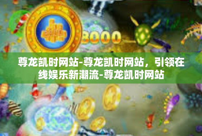 尊龙凯时网站-尊龙凯时网站，引领在线娱乐新潮流-尊龙凯时网站