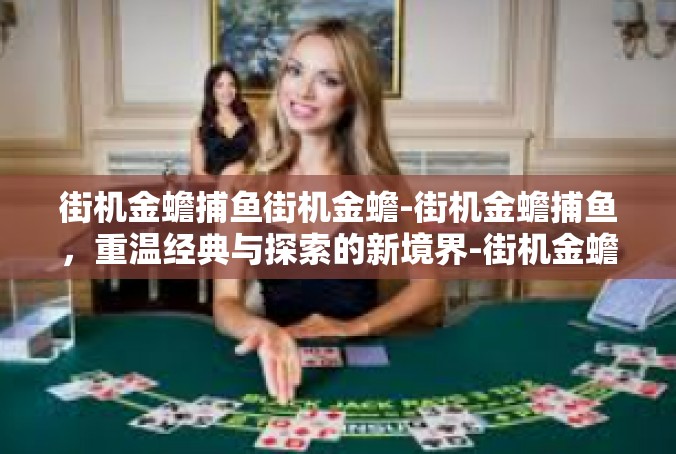 街机金蟾捕鱼街机金蟾-街机金蟾捕鱼，重温经典与探索的新境界-街机金蟾捕鱼街机金蟾