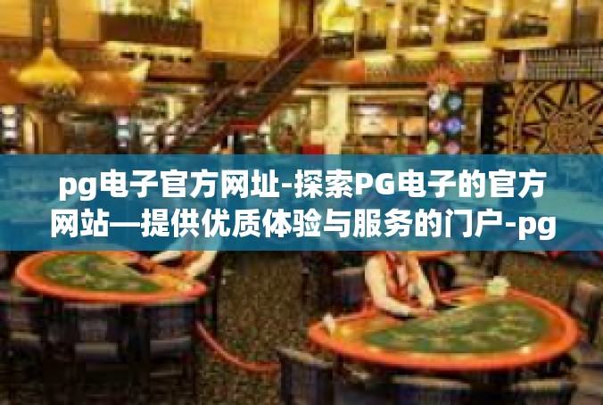 pg电子官方网址-探索PG电子的官方网站—提供优质体验与服务的门户-pg电子官方网址