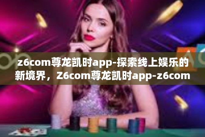 z6com尊龙凯时app-探索线上娱乐的新境界，Z6com尊龙凯时app-z6com尊龙凯时app