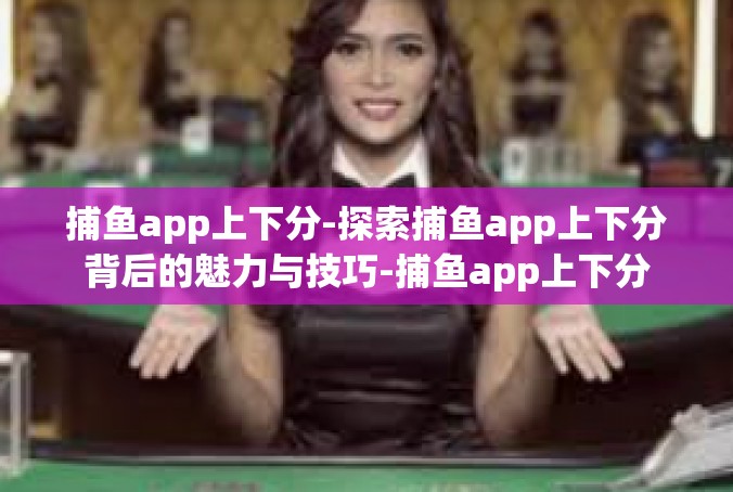 捕鱼app上下分-探索捕鱼app上下分背后的魅力与技巧-捕鱼app上下分