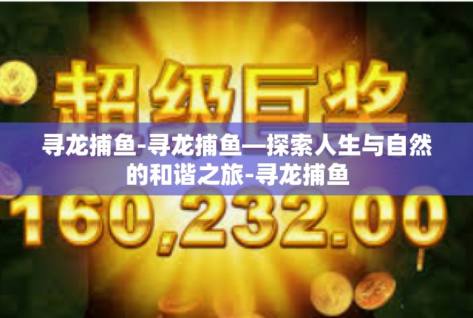 寻龙捕鱼-寻龙捕鱼—探索人生与自然的和谐之旅-寻龙捕鱼