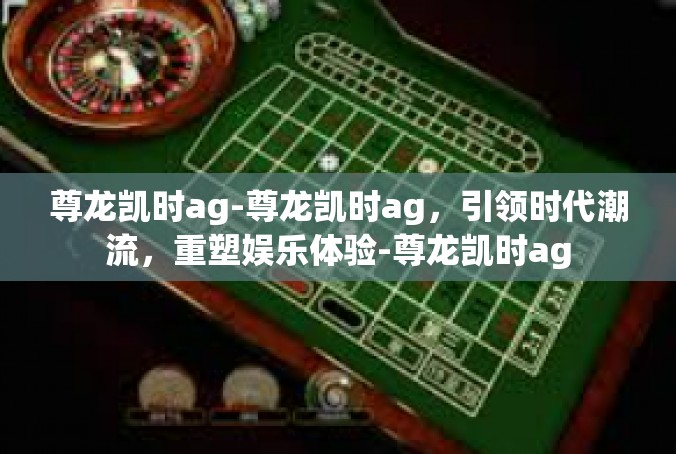 尊龙凯时ag-尊龙凯时ag，引领时代潮流，重塑娱乐体验-尊龙凯时ag