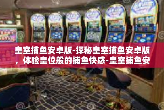 皇室捕鱼安卓版-探秘皇室捕鱼安卓版，体验皇位般的捕鱼快感-皇室捕鱼安卓版