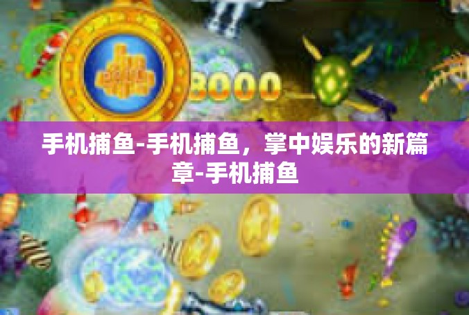 手机捕鱼-手机捕鱼，掌中娱乐的新篇章-手机捕鱼