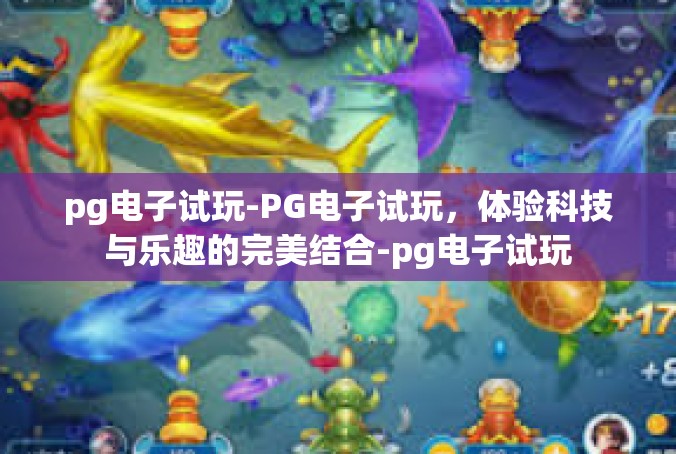pg电子试玩-PG电子试玩，体验科技与乐趣的完美结合-pg电子试玩