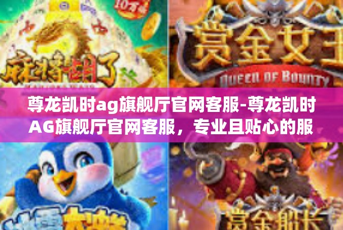 尊龙凯时ag旗舰厅官网客服-尊龙凯时AG旗舰厅官网客服，专业且贴心的服务体验-尊龙凯时ag旗舰厅官网客服