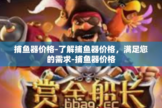 捕鱼器价格-了解捕鱼器价格，满足您的需求-捕鱼器价格