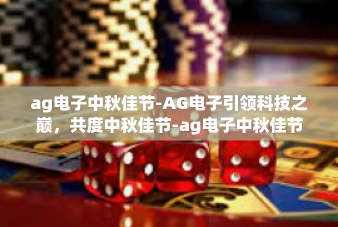 ag电子中秋佳节-AG电子引领科技之巅，共度中秋佳节-ag电子中秋佳节