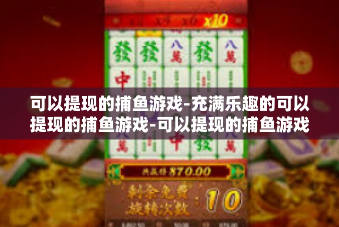 可以提现的捕鱼游戏-充满乐趣的可以提现的捕鱼游戏-可以提现的捕鱼游戏