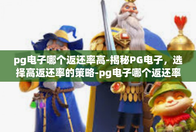 pg电子哪个返还率高-揭秘PG电子，选择高返还率的策略-pg电子哪个返还率高