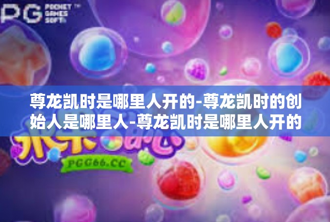 尊龙凯时是哪里人开的-尊龙凯时的创始人是哪里人-尊龙凯时是哪里人开的