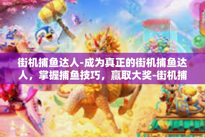 街机捕鱼达人-成为真正的街机捕鱼达人，掌握捕鱼技巧，赢取大奖-街机捕鱼达人
