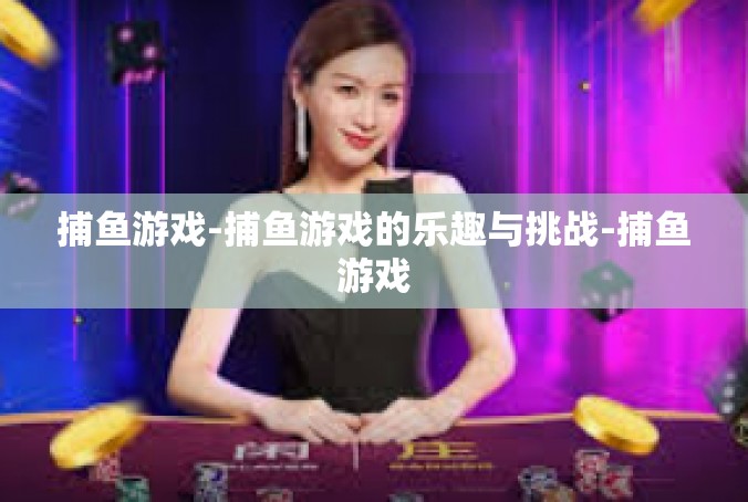 捕鱼游戏-捕鱼游戏的乐趣与挑战-捕鱼游戏