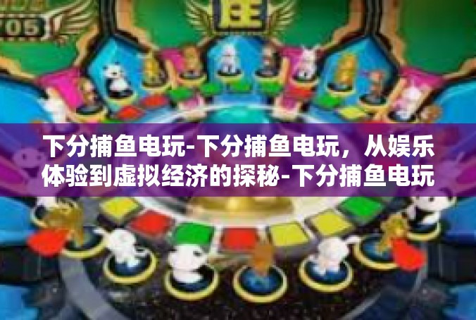 下分捕鱼电玩-下分捕鱼电玩，从娱乐体验到虚拟经济的探秘-下分捕鱼电玩