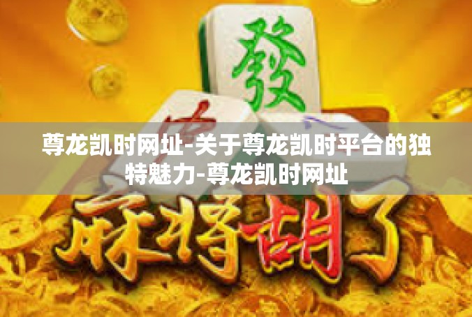 尊龙凯时网址-关于尊龙凯时平台的独特魅力-尊龙凯时网址