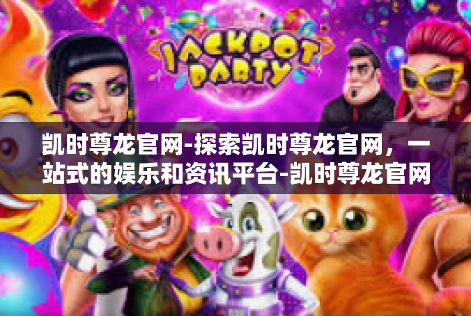 凯时尊龙官网-探索凯时尊龙官网，一站式的娱乐和资讯平台-凯时尊龙官网