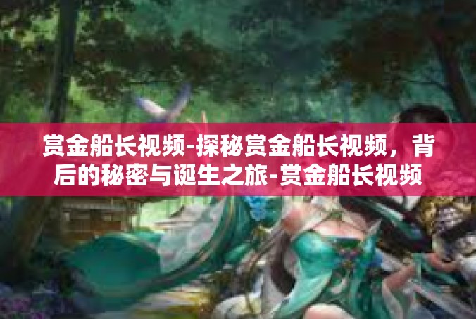 赏金船长视频-探秘赏金船长视频，背后的秘密与诞生之旅-赏金船长视频