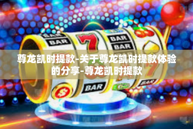 尊龙凯时提款-关于尊龙凯时提款体验的分享-尊龙凯时提款