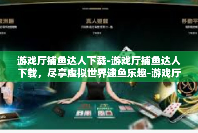 游戏厅捕鱼达人下载-游戏厅捕鱼达人下载，尽享虚拟世界逮鱼乐趣-游戏厅捕鱼达人下载