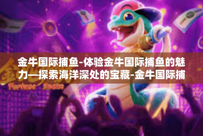 金牛国际捕鱼-体验金牛国际捕鱼的魅力—探索海洋深处的宝藏-金牛国际捕鱼