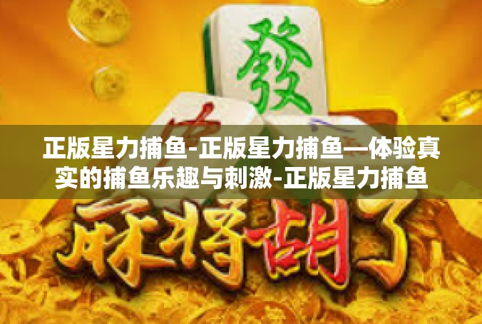 正版星力捕鱼-正版星力捕鱼—体验真实的捕鱼乐趣与刺激-正版星力捕鱼