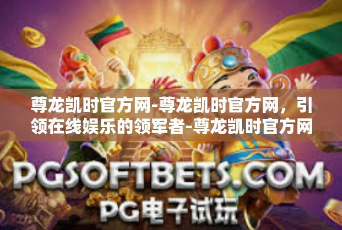 尊龙凯时官方网-尊龙凯时官方网，引领在线娱乐的领军者-尊龙凯时官方网