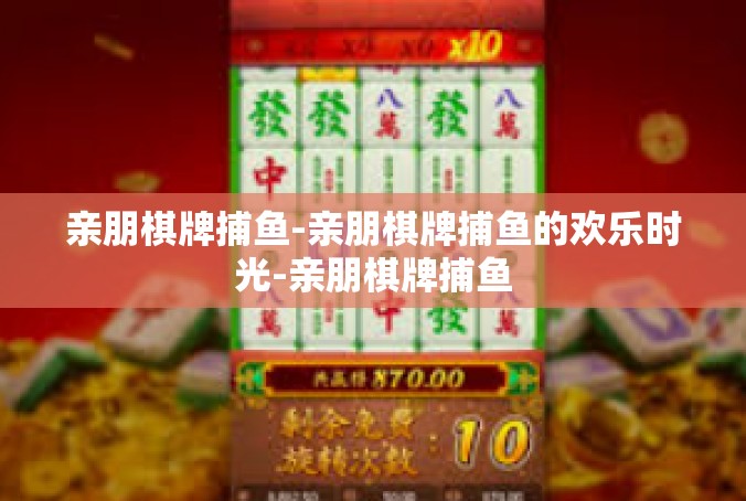亲朋棋牌捕鱼-亲朋棋牌捕鱼的欢乐时光-亲朋棋牌捕鱼