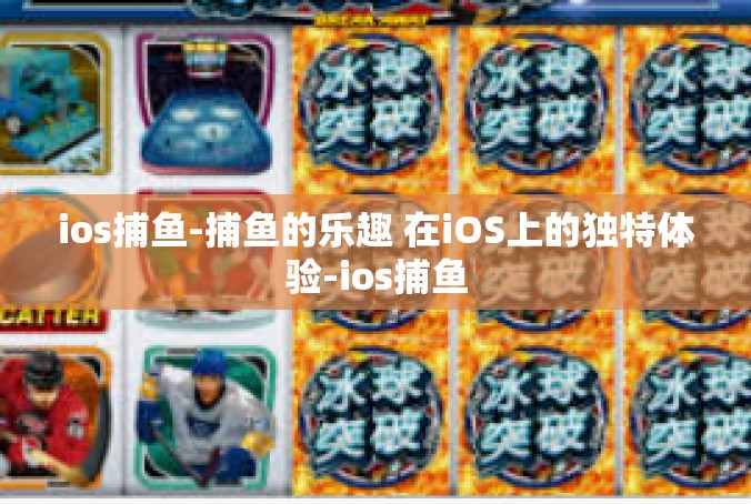 ios捕鱼-捕鱼的乐趣 在iOS上的独特体验-ios捕鱼