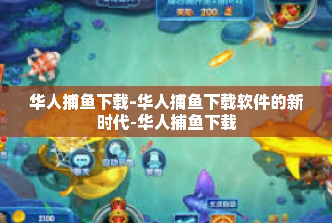 华人捕鱼下载-华人捕鱼下载软件的新时代-华人捕鱼下载