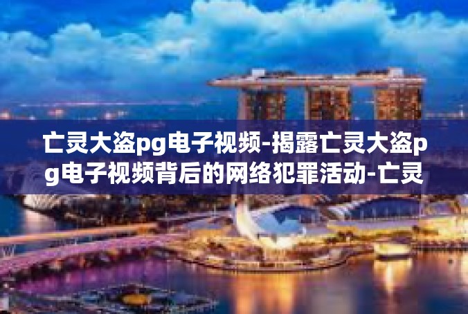 亡灵大盗pg电子视频-揭露亡灵大盗pg电子视频背后的网络犯罪活动-亡灵大盗pg电子视频