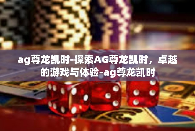 ag尊龙凯时-探索AG尊龙凯时，卓越的游戏与体验-ag尊龙凯时