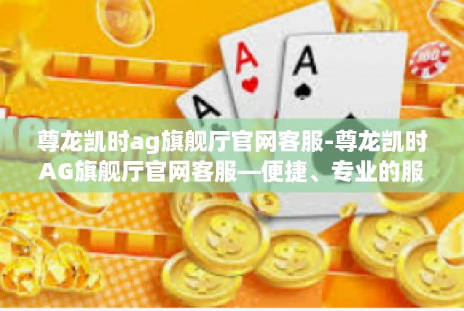 尊龙凯时ag旗舰厅官网客服-尊龙凯时AG旗舰厅官网客服—便捷、专业的服务体验-尊龙凯时ag旗舰厅官网客服