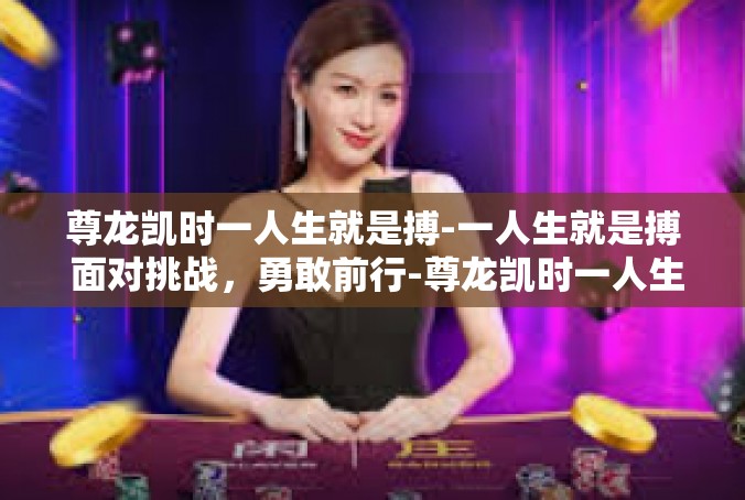 尊龙凯时一人生就是搏-一人生就是搏 面对挑战，勇敢前行-尊龙凯时一人生就是搏