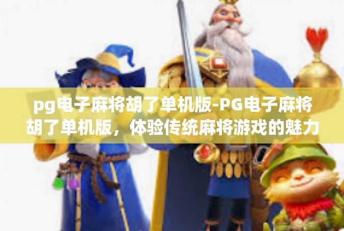 pg电子麻将胡了单机版-PG电子麻将胡了单机版，体验传统麻将游戏的魅力与乐趣-pg电子麻将胡了单机版