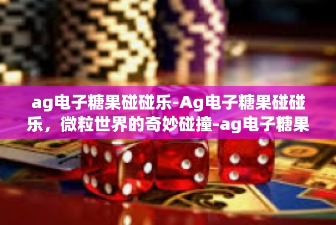 ag电子糖果碰碰乐-Ag电子糖果碰碰乐，微粒世界的奇妙碰撞-ag电子糖果碰碰乐