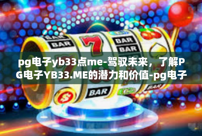 pg电子yb33点me-驾驭未来，了解PG电子YB33.ME的潜力和价值-pg电子yb33点me