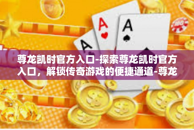 尊龙凯时官方入口-探索尊龙凯时官方入口，解锁传奇游戏的便捷通道-尊龙凯时官方入口