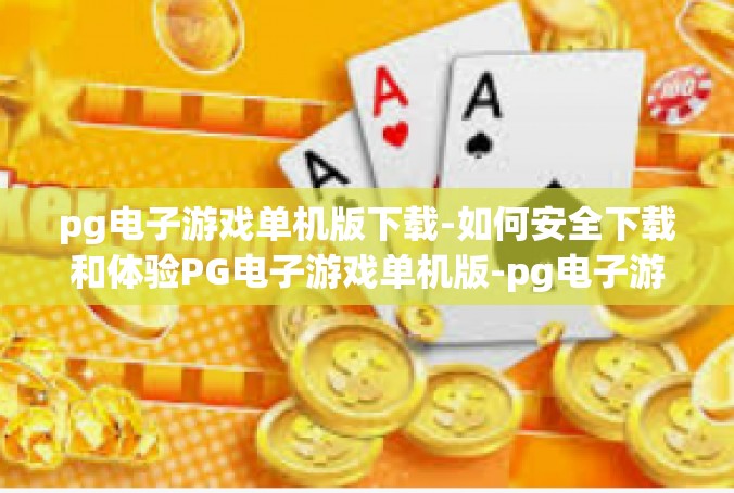 pg电子游戏单机版下载-如何安全下载和体验PG电子游戏单机版-pg电子游戏单机版下载
