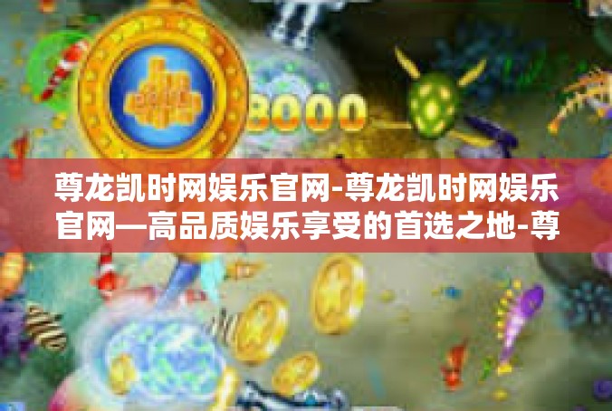 尊龙凯时网娱乐官网-尊龙凯时网娱乐官网—高品质娱乐享受的首选之地-尊龙凯时网娱乐官网