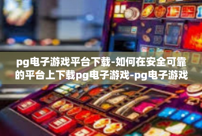 pg电子游戏平台下载-如何在安全可靠的平台上下载pg电子游戏-pg电子游戏平台下载