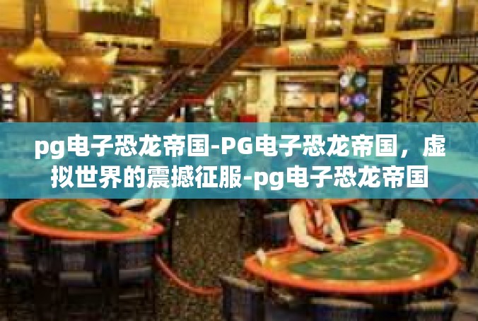 pg电子恐龙帝国-PG电子恐龙帝国，虚拟世界的震撼征服-pg电子恐龙帝国