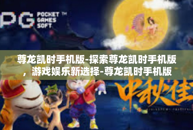 尊龙凯时手机版-探索尊龙凯时手机版，游戏娱乐新选择-尊龙凯时手机版