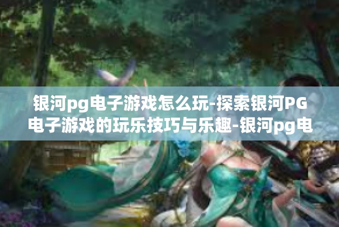 银河pg电子游戏怎么玩-探索银河PG电子游戏的玩乐技巧与乐趣-银河pg电子游戏怎么玩