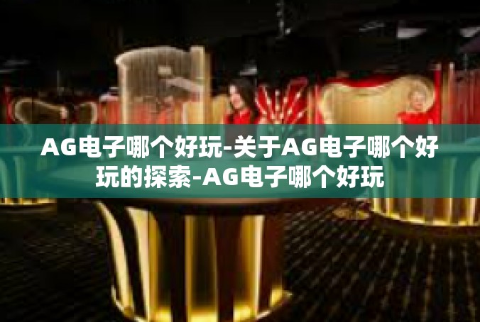 AG电子哪个好玩-关于AG电子哪个好玩的探索-AG电子哪个好玩