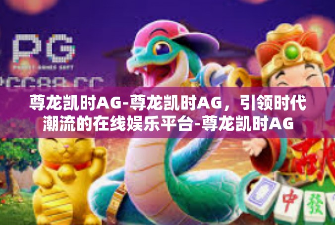 尊龙凯时AG-尊龙凯时AG，引领时代潮流的在线娱乐平台-尊龙凯时AG