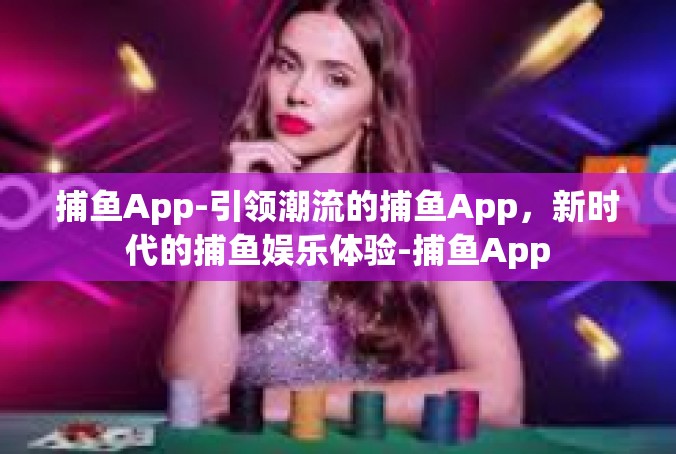 捕鱼App-引领潮流的捕鱼App，新时代的捕鱼娱乐体验-捕鱼App