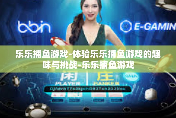 乐乐捕鱼游戏-体验乐乐捕鱼游戏的趣味与挑战-乐乐捕鱼游戏