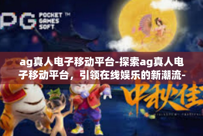 ag真人电子移动平台-探索ag真人电子移动平台，引领在线娱乐的新潮流-ag真人电子移动平台